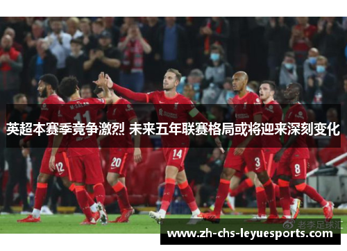 英超本赛季竞争激烈 未来五年联赛格局或将迎来深刻变化