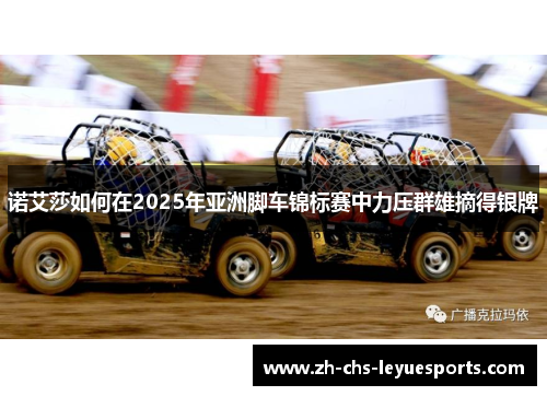 诺艾莎如何在2025年亚洲脚车锦标赛中力压群雄摘得银牌