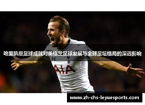 哈里凯恩足球成就对英格兰足球发展与全球足坛格局的深远影响