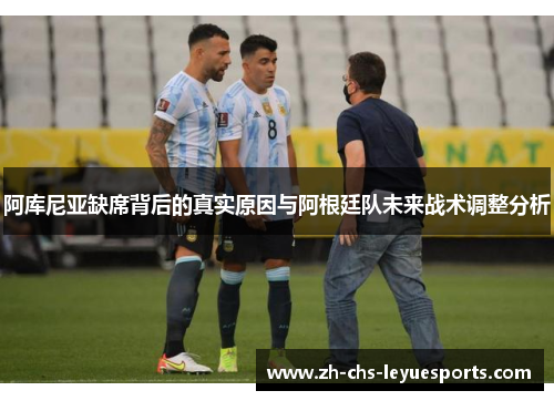 阿库尼亚缺席背后的真实原因与阿根廷队未来战术调整分析 阿库尼亚缺席背后的真实原因与阿根廷队未来战术调整分析