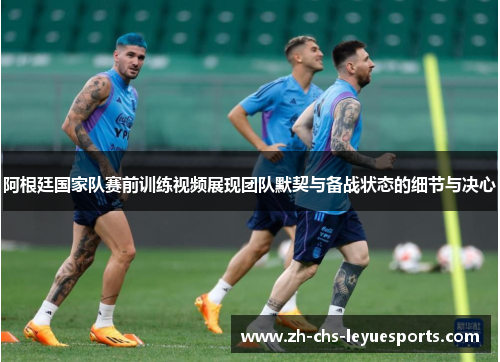 阿根廷国家队赛前训练视频展现团队默契与备战状态的细节与决心 阿根廷国家队赛前训练视频展现团队默契与备战状态的细节与决心