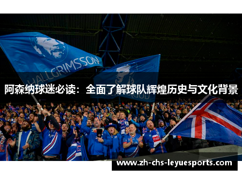 阿森纳球迷必读：全面了解球队辉煌历史与文化背景