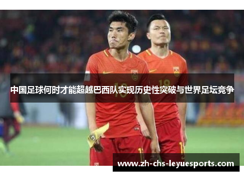 中国足球何时才能超越巴西队实现历史性突破与世界足坛竞争