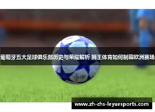 葡萄牙五大足球俱乐部历史与荣耀解析 狮王体育如何制霸欧洲赛场 葡萄牙五大足球俱乐部历史与荣耀解析 狮王体育如何制霸欧洲赛场