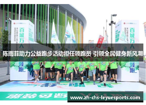 陈雨菲助力公益跑步活动担任领跑员 引领全民健身新风潮 陈雨菲助力公益跑步活动担任领跑员 引领全民健身新风潮