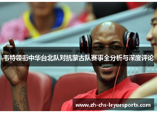 韦特领衔中华台北队对抗蒙古队赛事全分析与深度评论 韦特领衔中华台北队对抗蒙古队赛事全分析与深度评论