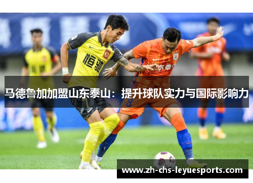 马德鲁加加盟山东泰山:提升球队实力与国际影响力 马德鲁加加盟山东泰山:提升球队实力与国际影响力