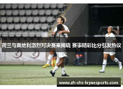 荷兰与奥地利激烈对决赛果揭晓 赛事精彩比分引发热议 荷兰与奥地利激烈对决赛果揭晓 赛事精彩比分引发热议