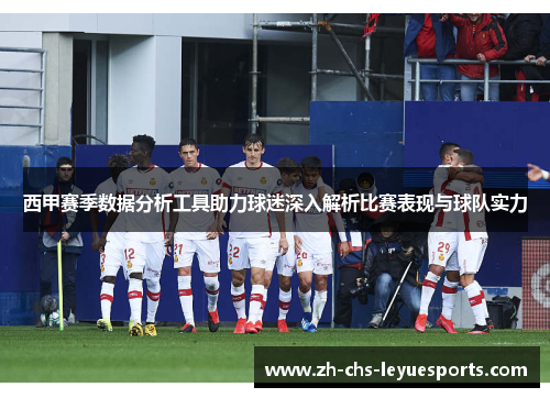 西甲赛季数据分析工具助力球迷深入解析比赛表现与球队实力 西甲赛季数据分析工具助力球迷深入解析比赛表现与球队实力