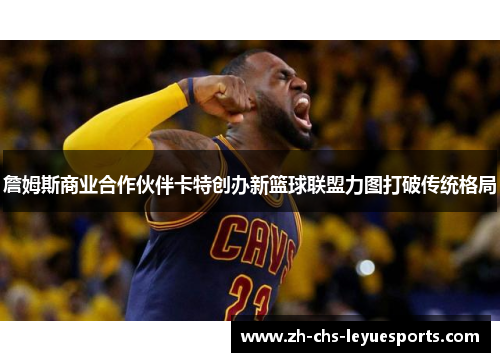 詹姆斯商业合作伙伴卡特创办新篮球联盟力图打破传统格局 詹姆斯商业合作伙伴卡特创办新篮球联盟力图打破传统格局