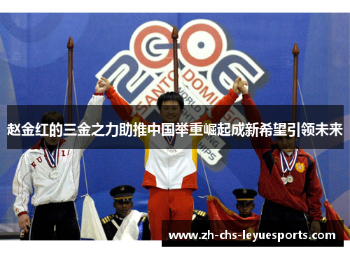 赵金红的三金之力助推中国举重崛起成新希望引领未来 赵金红的三金之力助推中国举重崛起成新希望引领未来