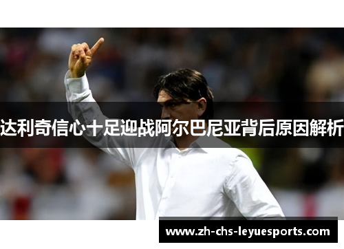达利奇信心十足迎战阿尔巴尼亚背后原因解析 达利奇信心十足迎战阿尔巴尼亚背后原因解析