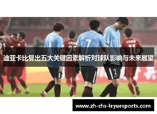 迪亚卡比复出五大关键因素解析对球队影响与未来展望