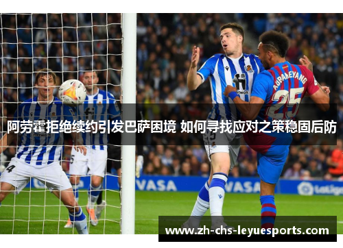阿劳霍拒绝续约引发巴萨困境 如何寻找应对之策稳固后防