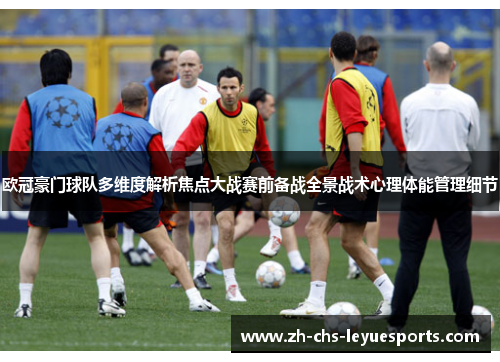 欧冠豪门球队多维度解析焦点大战赛前备战全景战术心理体能管理细节 欧冠豪门球队多维度解析焦点大战赛前备战全景战术心理体能管理细节