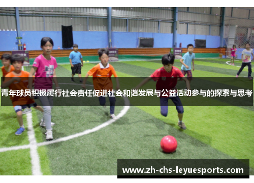 青年球员积极履行社会责任促进社会和谐发展与公益活动参与的探索与思考 青年球员积极履行社会责任促进社会和谐发展与公益活动参与的探索与思考