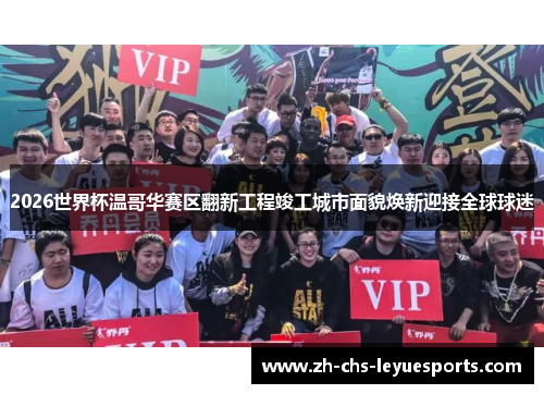 2026世界杯温哥华赛区翻新工程竣工城市面貌焕新迎接全球球迷 2026世界杯温哥华赛区翻新工程竣工城市面貌焕新迎接全球球迷