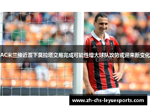 AC米兰接近签下莫拉塔交易完成可能性增大球队攻势或迎来新变化