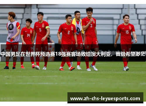 中国男足在世界杯预选赛18强赛客场败给澳大利亚,晋级希望渺茫 中国男足在世界杯预选赛18强赛客场败给澳大利亚,晋级希望渺茫