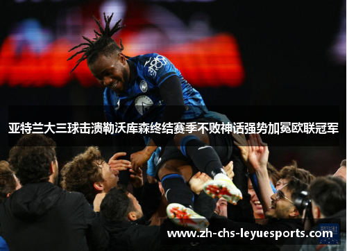 亚特兰大三球击溃勒沃库森终结赛季不败神话强势加冕欧联冠军 亚特兰大三球击溃勒沃库森终结赛季不败神话强势加冕欧联冠军