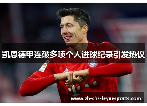 凯恩德甲连破多项个人进球纪录引发热议 凯恩德甲连破多项个人进球纪录引发热议