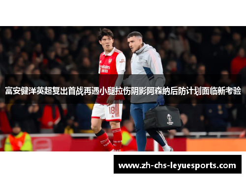 富安健洋英超复出首战再遇小腿拉伤阴影阿森纳后防计划面临新考验 富安健洋英超复出首战再遇小腿拉伤阴影阿森纳后防计划面临新考验