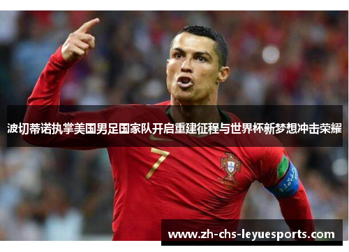 波切蒂诺执掌美国男足国家队开启重建征程与世界杯新梦想冲击荣耀