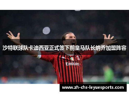 沙特联球队卡迪西亚正式签下前皇马队长纳乔加盟阵容