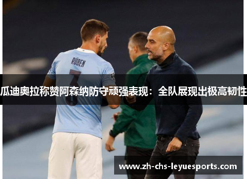 瓜迪奥拉称赞阿森纳防守顽强表现：全队展现出极高韧性