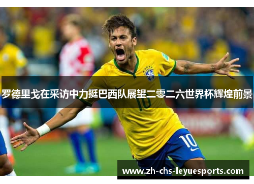 罗德里戈在采访中力挺巴西队展望二零二六世界杯辉煌前景