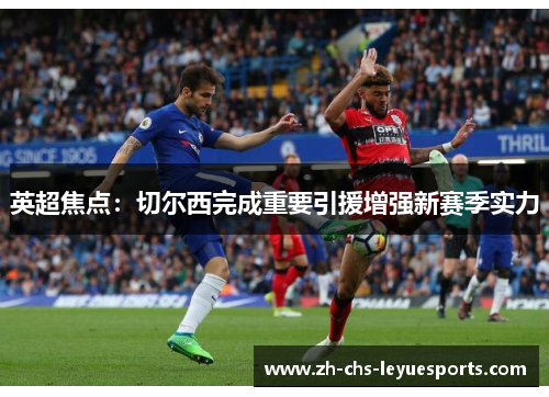 英超焦点：切尔西完成重要引援增强新赛季实力