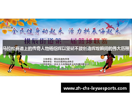 马拉松赛道上的传奇人物杨绍辉以坚韧不拔创造辉煌瞬间的伟大历程