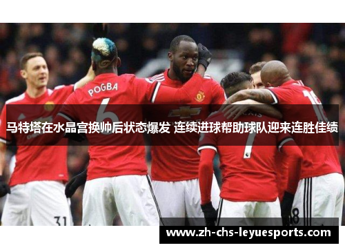 马特塔在水晶宫换帅后状态爆发 连续进球帮助球队迎来连胜佳绩 马特塔在水晶宫换帅后状态爆发 连续进球帮助球队迎来连胜佳绩