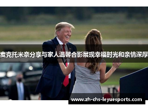 麦克托米奈分享与家人温馨合影展现幸福时光和亲情深厚