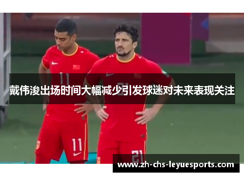 戴伟浚出场时间大幅减少引发球迷对未来表现关注 戴伟浚出场时间大幅减少引发球迷对未来表现关注