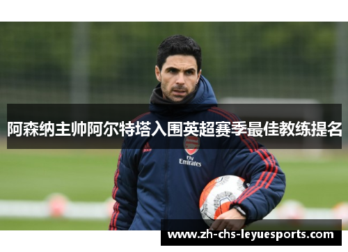 阿森纳主帅阿尔特塔入围英超赛季最佳教练提名 阿森纳主帅阿尔特塔入围英超赛季最佳教练提名