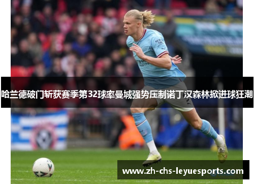 哈兰德破门斩获赛季第32球率曼城强势压制诺丁汉森林掀进球狂潮 哈兰德破门斩获赛季第32球率曼城强势压制诺丁汉森林掀进球狂潮