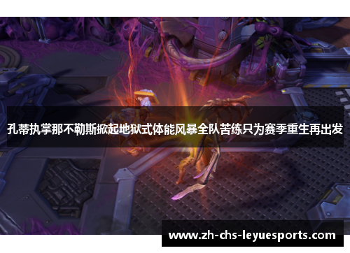 孔蒂执掌那不勒斯掀起地狱式体能风暴全队苦练只为赛季重生再出发