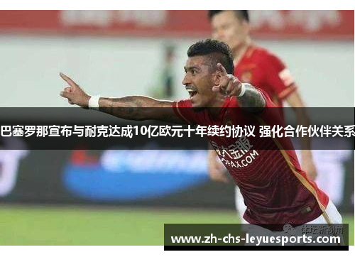 巴塞罗那宣布与耐克达成10亿欧元十年续约协议 强化合作伙伴关系 巴塞罗那宣布与耐克达成10亿欧元十年续约协议 强化合作伙伴关系