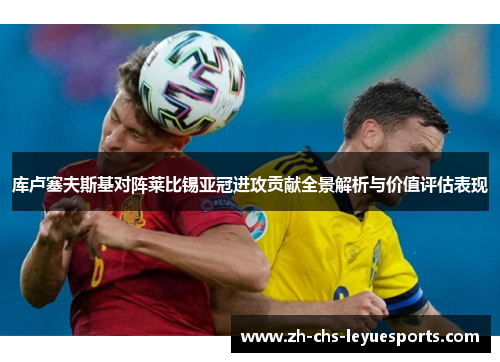 库卢塞夫斯基对阵莱比锡亚冠进攻贡献全景解析与价值评估表现 库卢塞夫斯基对阵莱比锡亚冠进攻贡献全景解析与价值评估表现